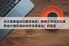 关于美联储决议重磅来袭！鲍威尔讲话恐引爆黄金行情关键日如何交易金价？的信息
