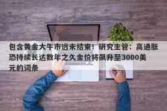 包含黄金大牛市远未结束！研究主管：高通胀恐持续长达数年之久金价将飙升至3000美元的词条