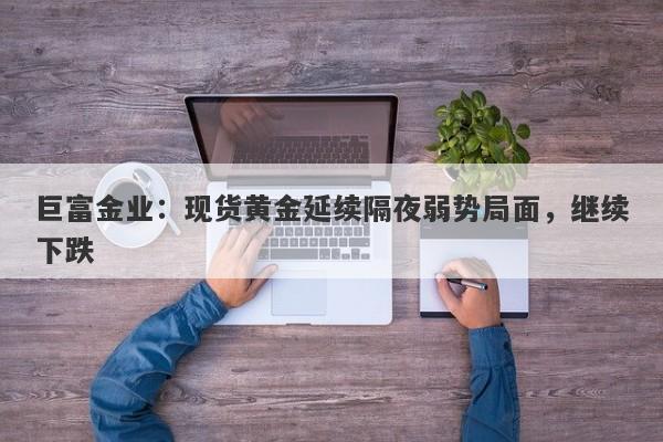 巨富金业：现货黄金延续隔夜弱势局面，继续下跌