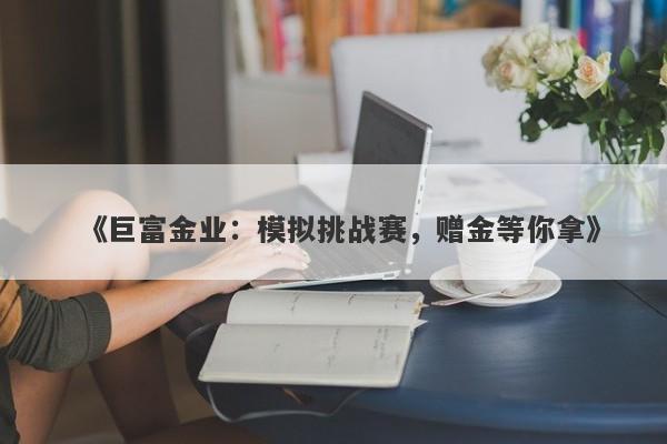 《巨富金业：模拟挑战赛，赠金等你拿》