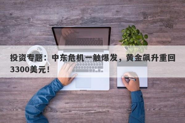 投资专题：中东危机一触爆发，黄金飙升重回3300美元！