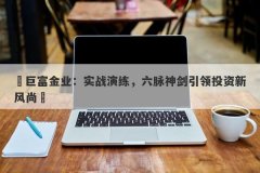 ‌巨富金业：实战演练，六脉神剑引领投资新风尚‌