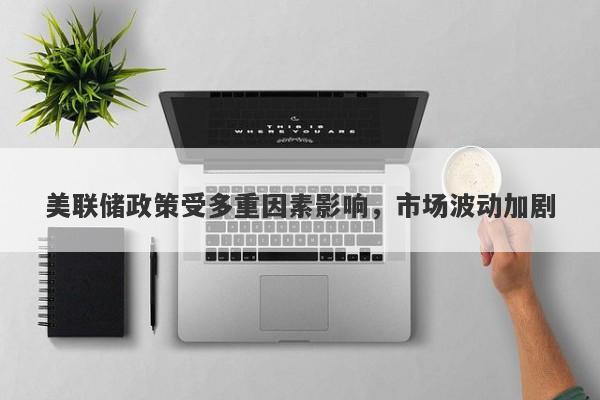 美联储政策受多重因素影响，市场波动加剧