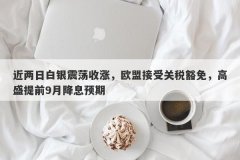 近两日白银震荡收涨，欧盟接受关税豁免，高盛提前9月降息预期