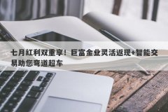 七月红利双重享！巨富金业灵活返现+智能交易助您弯道超车