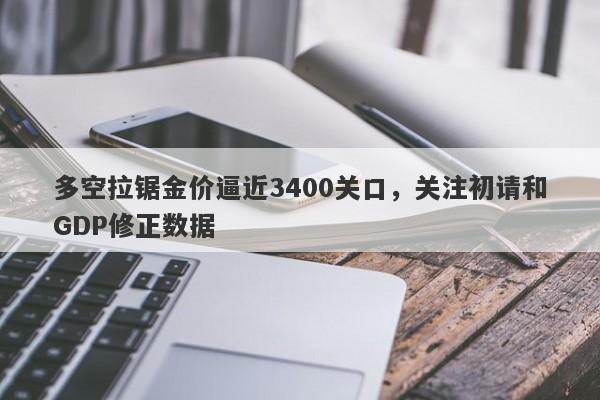 多空拉锯金价逼近3400关口，关注初请和GDP修正数据